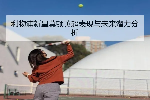 利物浦新星莫顿英超表现与未来潜力分析